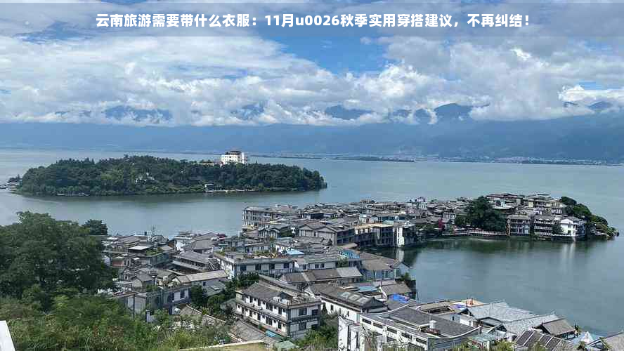 云南旅游需要带什么衣服：11月u0026秋季实用穿搭建议，不再纠结！