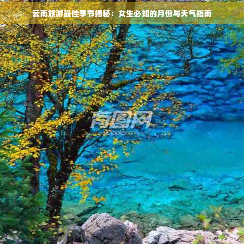 云南旅游更佳季节揭秘：女生必知的月份与天气指南