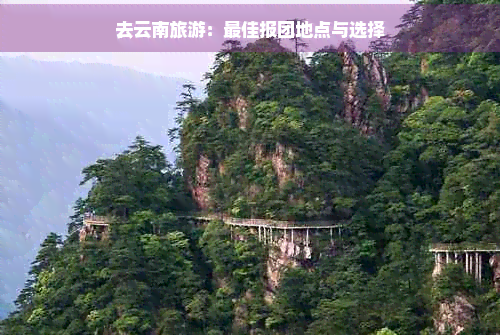 去云南旅游：更佳报团地点与选择