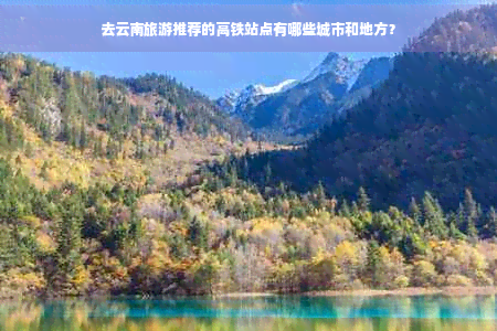 去云南旅游推荐的高铁站点有哪些城市和地方？