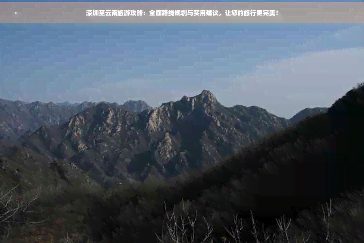 深圳至云南旅游攻略：全面路线规划与实用建议，让您的旅行更完美！