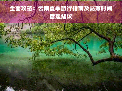 全面攻略：云南夏季旅行指南及高效时间管理建议