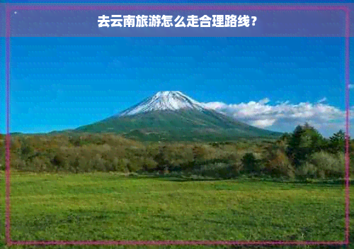去云南旅游怎么走合理路线？