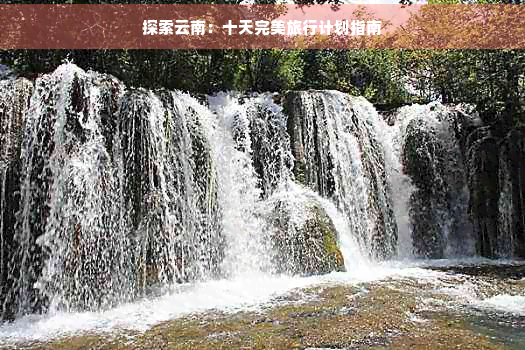 探索云南：十天完美旅行计划指南