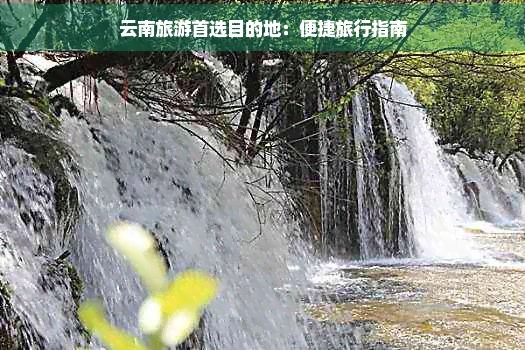 云南旅游首选目的地：便捷旅行指南