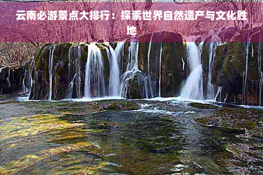 云南必游景点大排行：探索世界自然遗产与文化胜地
