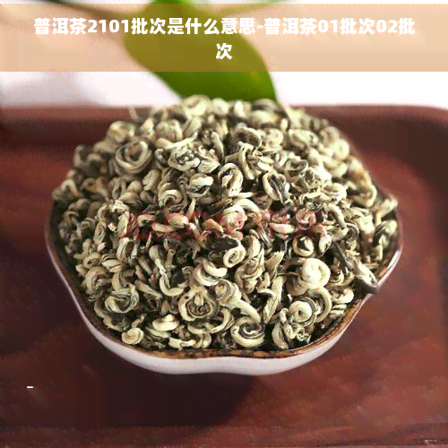 JN江南体育最新官网入口普洱茶2101批次是什么意思-普洱茶01批次02批次(图1)