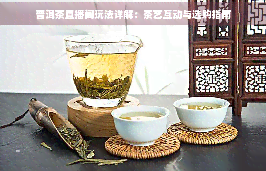 JN江南体育最新官网入口普洱茶直播间玩法详解：茶艺互动与选购指南(图1)