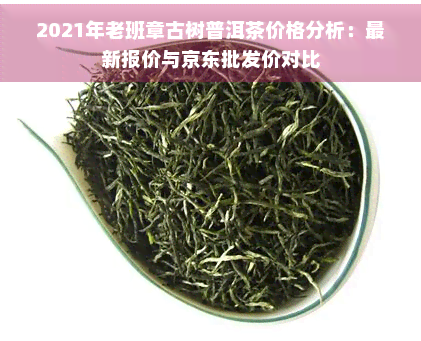 JN江南·(中国)体育最新官网入口 - 登录页面2021年老班章古树普洱茶价格分(图1)