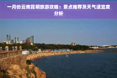 一月份云南昆明旅游攻略：景点推荐及天气适宜度分析