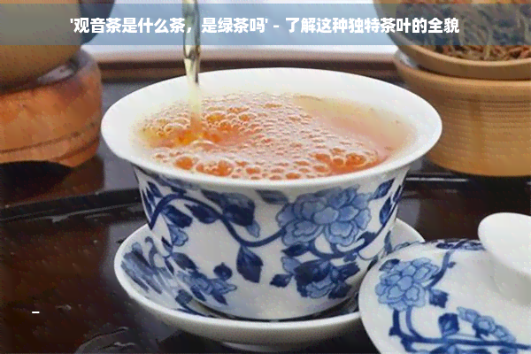 '观音茶是什么茶，是绿茶吗' - 了解这种独特茶叶的全貌