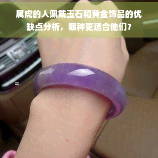 属虎的人佩戴玉石和黄金饰品的优缺点分析，哪种更适合他们？