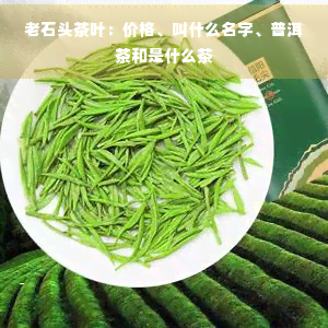 老石头茶叶:价格,叫什么名字,普洱茶和是什么茶