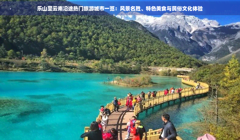 乐山至云南沿途热门旅游城市一览：风景名胜、特色美食与民俗文化体验